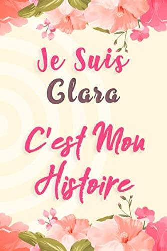 Je Suis Clara C'est Mon Histoire: Carnet de notes avec des fleurs, pour ecrire ses rêves, et ses pensées, Un cadeau parfait pour les filles et les femmes (French) Paperback – 11 April 2020