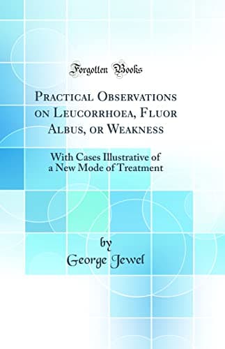 Practical Observations on Leucorrhoea, Fluor Albus, or Weakness: With Cases Illustrative of a New Mode of Treatment (Classic Reprint) Hardcover – August 24, 2018