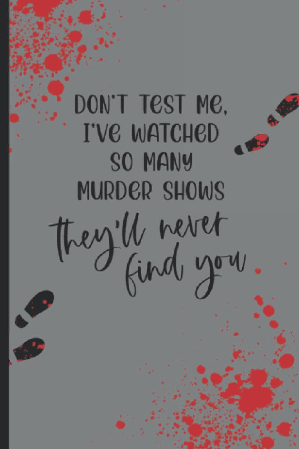 Don't Test Me, I've watched so many murder shows, They'll never find you. - True Crime Notebook