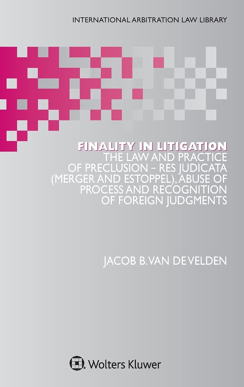 Jacob B. van de VeldenFinality in Litigation: The Law and Practice of Preclusion: Res Judicata (Merger And Estoppel), Abuse of Process and Recognition of Foreign Judgments (International Arbitration Law Library Series Set)