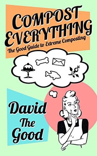 Compost Everything: The Good Guide to Extreme Composting (The Good Guide to Gardening Book 1)