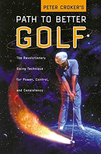 Peter Croker's Path to Better Golf: The Revolutionary Swing Technique for Power, Control, and Consistency