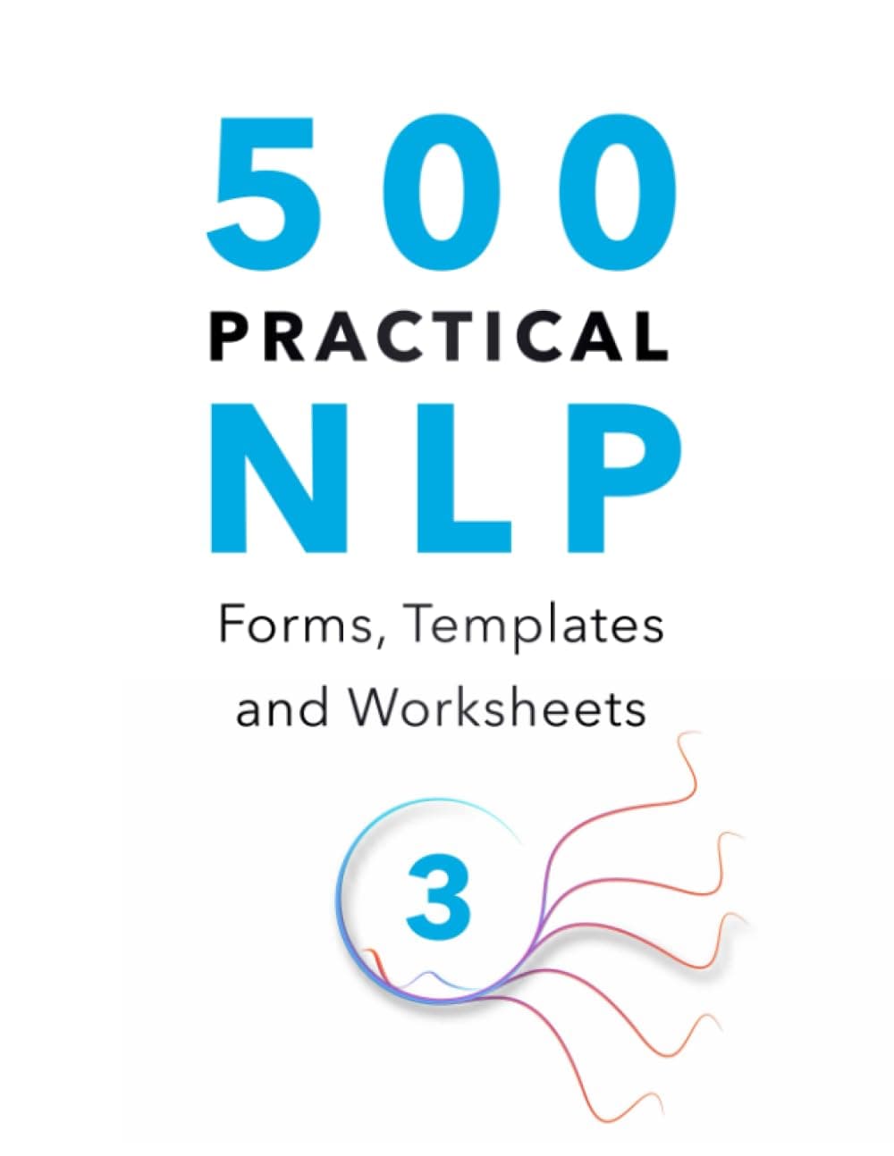 500 Practical NLP Forms, Templates & Worksheets: For Therapy, Coaching and Training - Volume 3/3