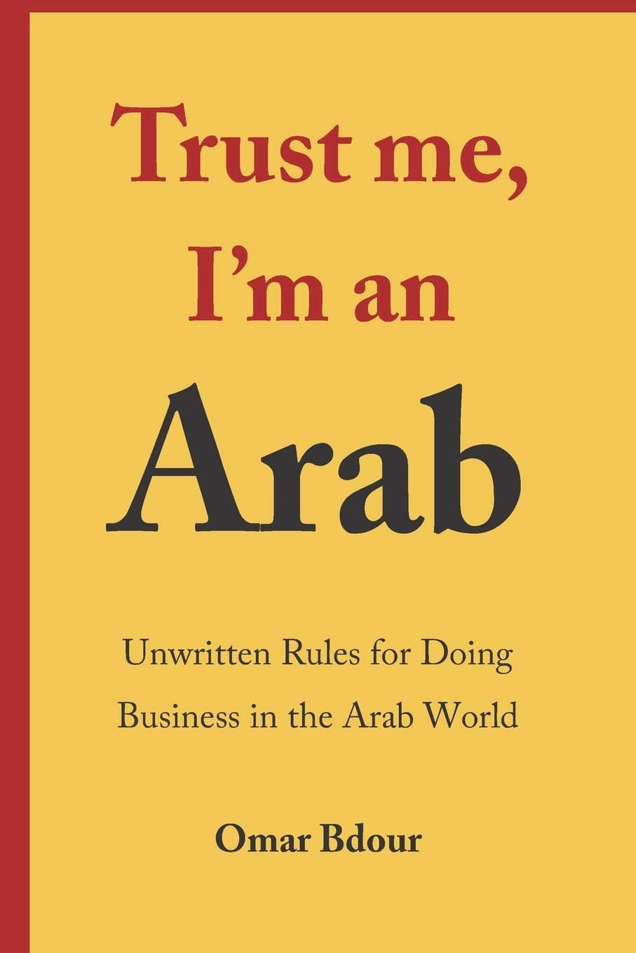 Trust me, I’m an Arab: Unwritten Rules for Doing Business in the Arab World: The Art of Doing Business in the Arab World