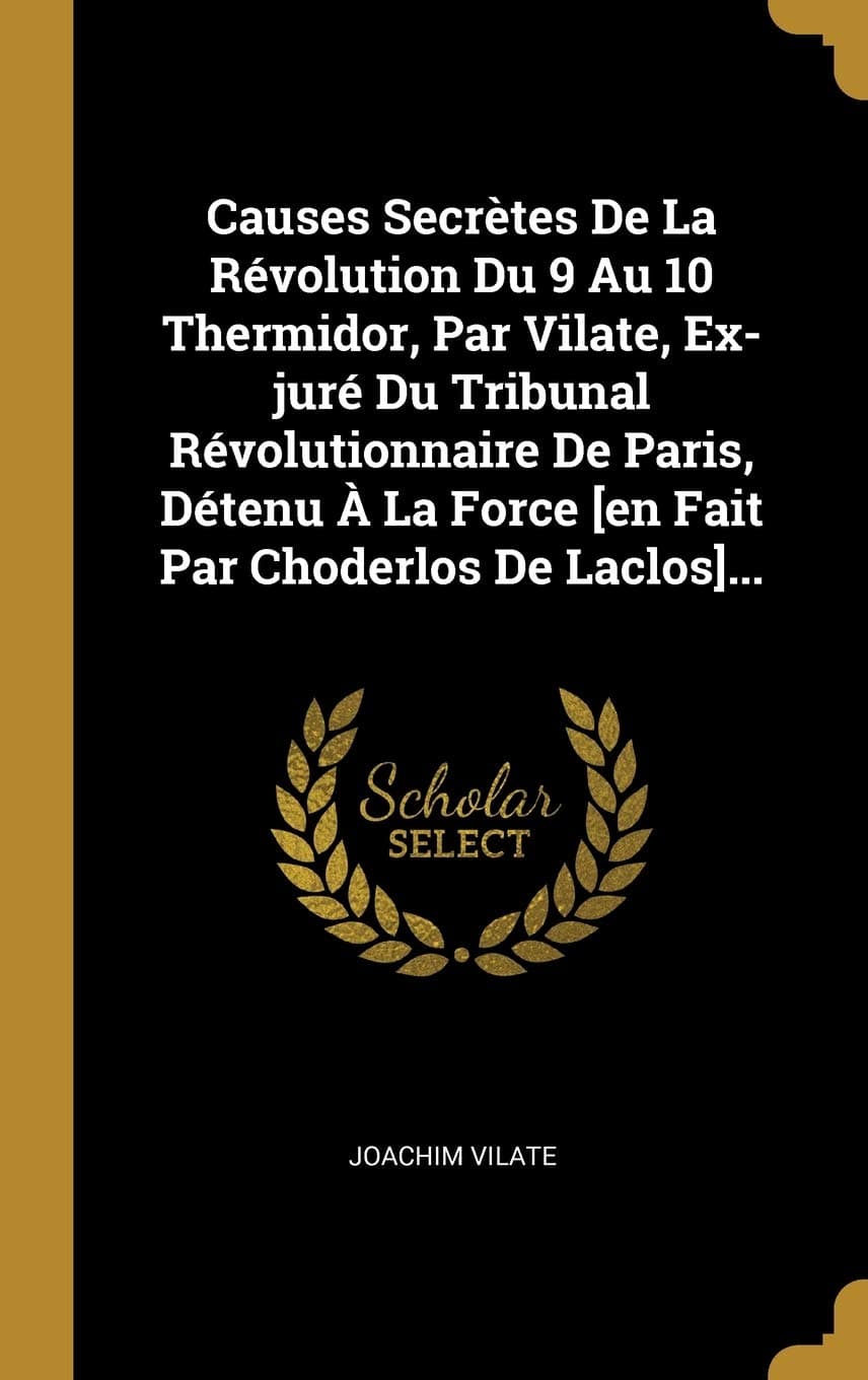 Causes Secrètes De La Révolution Du 9 Au 10 Thermidor, Par Vilate, Ex-juré Du Tribunal Révolutionnaire De Paris, Détenu À La Force [en Fait Par Choderlos De Laclos]... (French Edition)