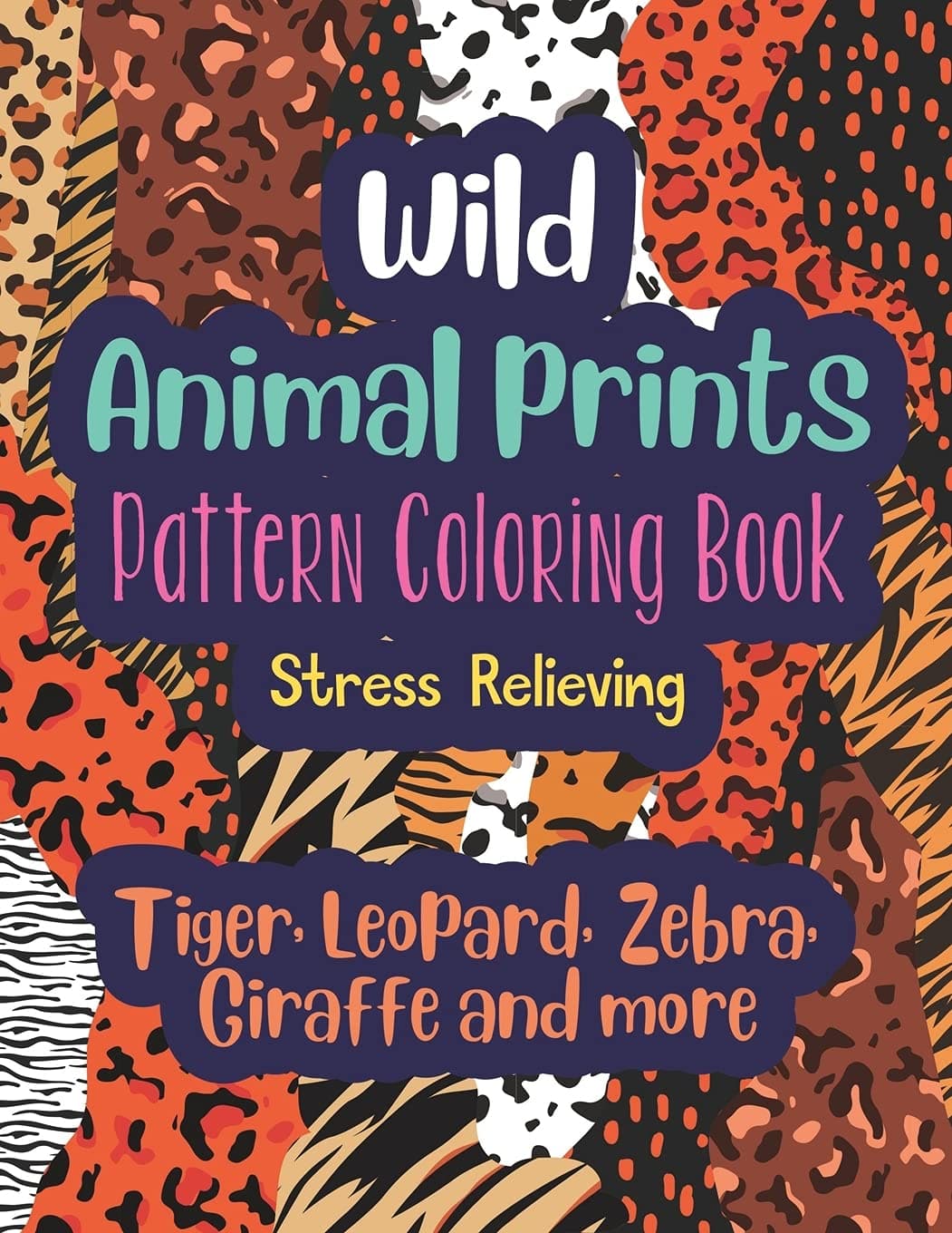 Wild Animal Prints Pattern Coloring Book (Tiger, Leopard, Zebra, Giraffe and more): Pretty Fun & Stress Relieving Adult Coloring Book with Fashion Animal Skin Designs