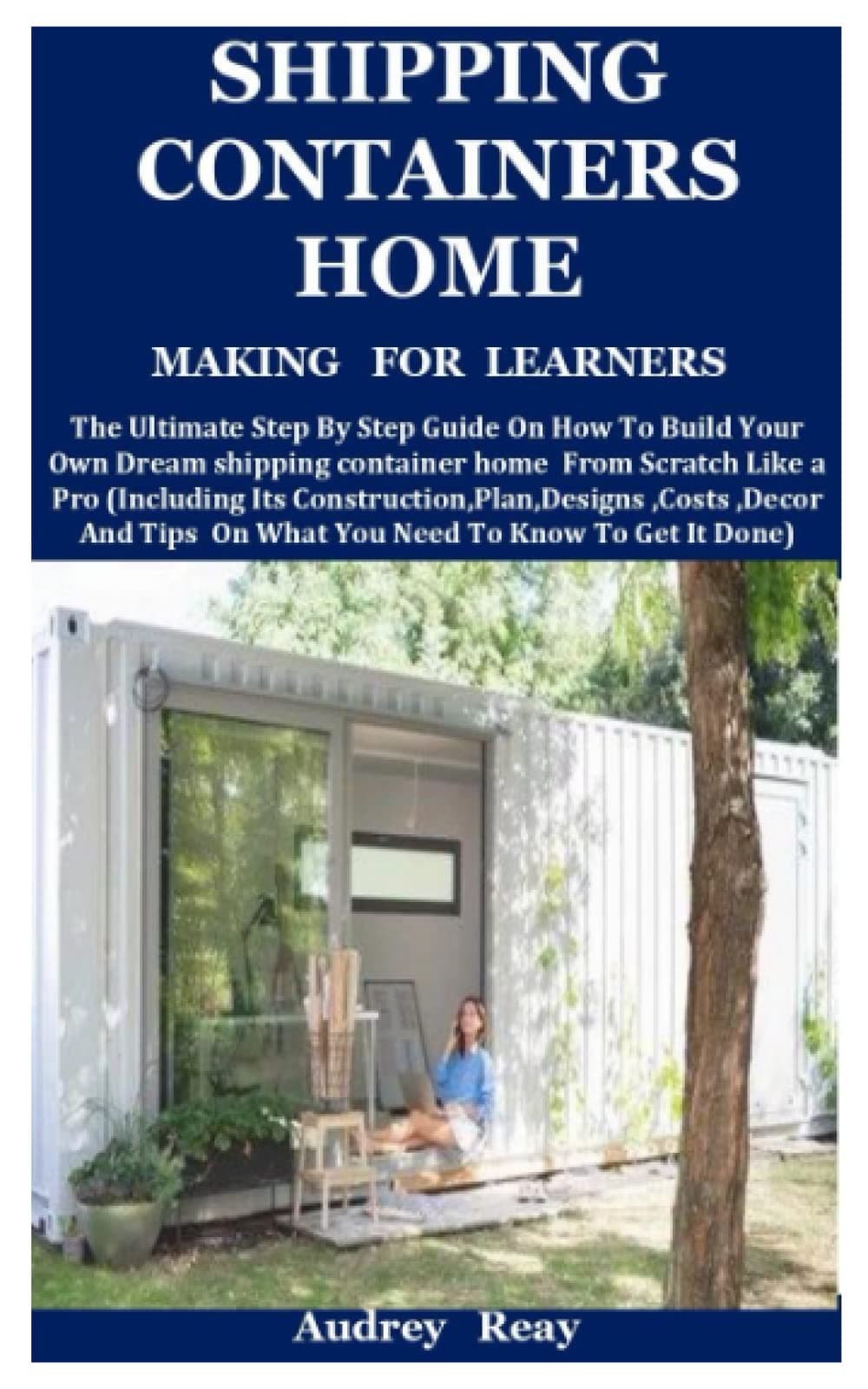 Shipping Containers Home Making For Learners: The Ultimate Step By Step Guide On How To Build Your Own Dream shipping container home From Scratch Like a Pro (Including Its Construction,Plan,Designs