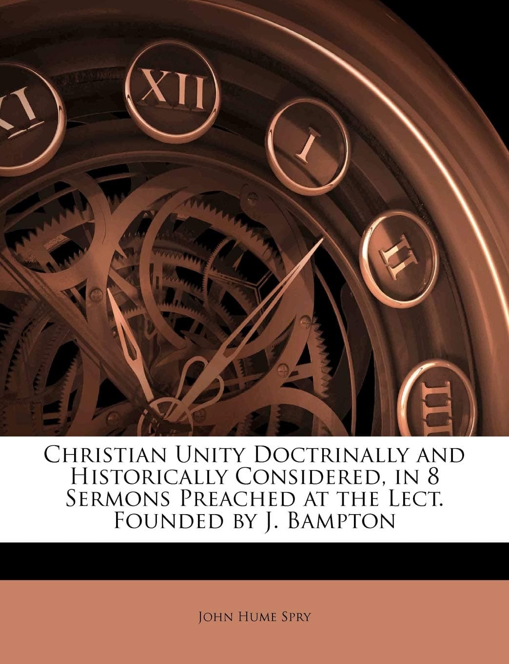 Christian Unity Doctrinally and Historically Considered, in 8 Sermons Preached at the Lect. Founded by J. Bampton