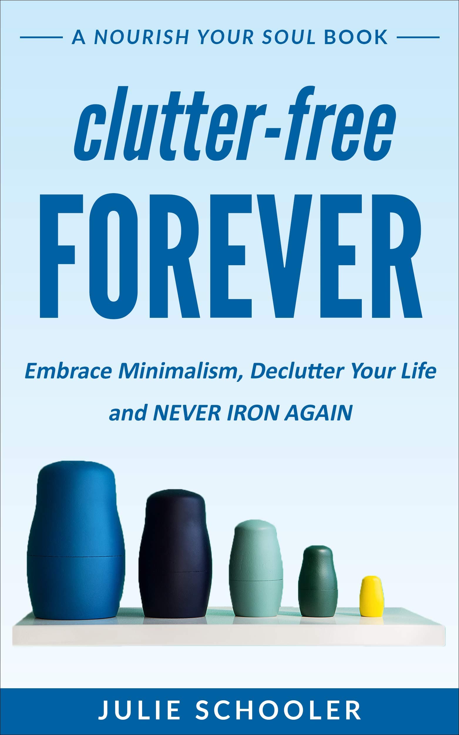 Clutter-Free Forever: Embrace Minimalism, Declutter Your Life and Never Iron Again (Nourish Your Soul)