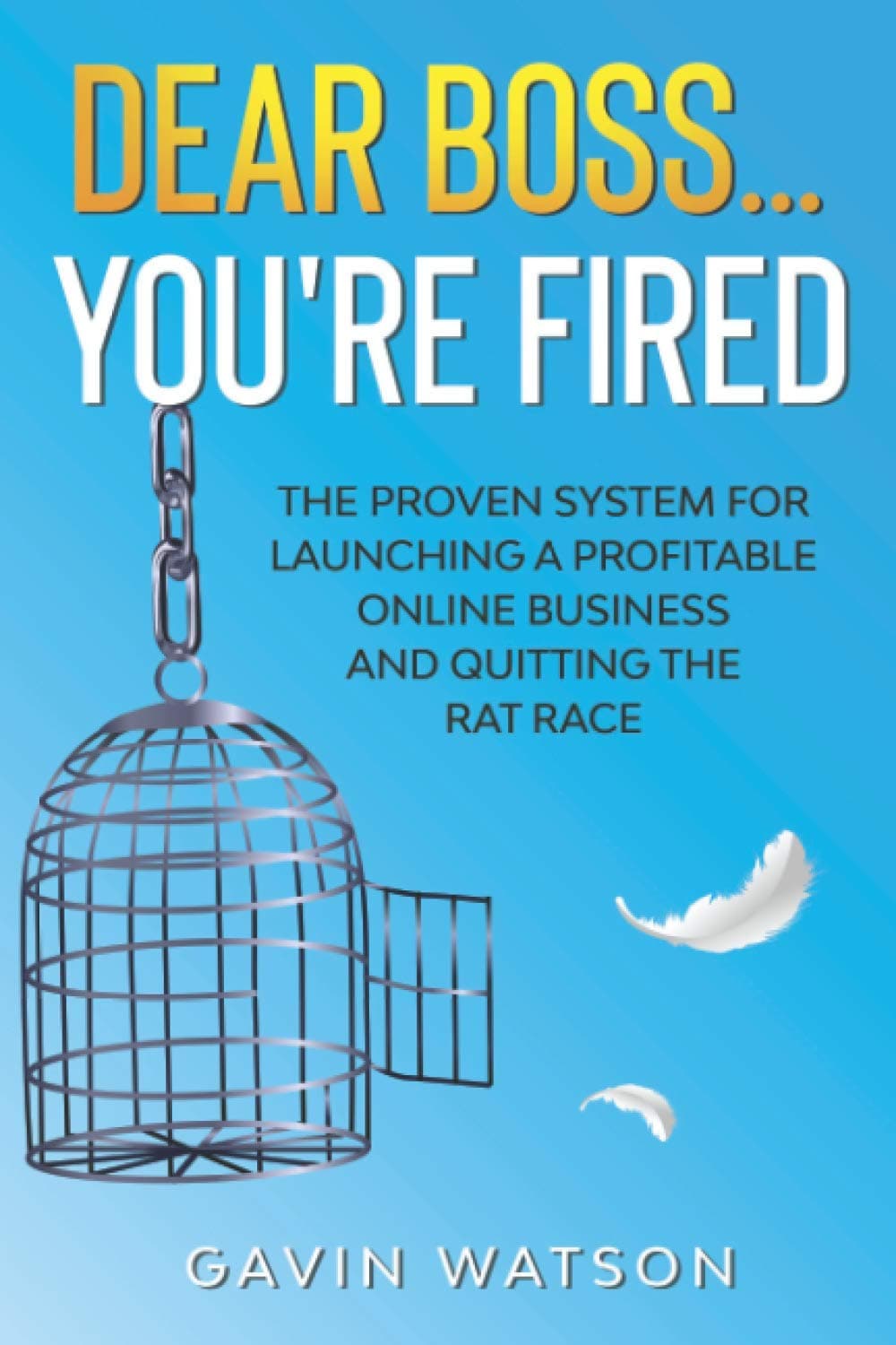 Dear Boss...You're Fired!: The Proven System for Launching a Profitable Online Business and Quitting the Rat Race