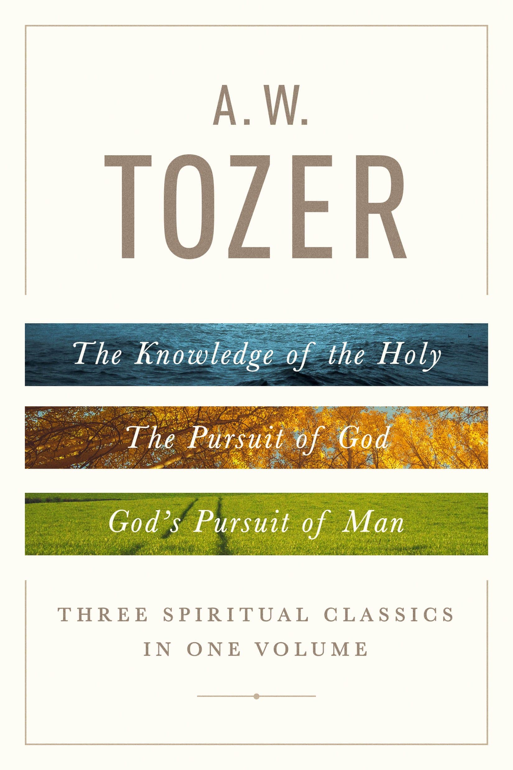 A. W. Tozer: Three Spiritual Classics in One Volume: The Knowledge of the Hol...