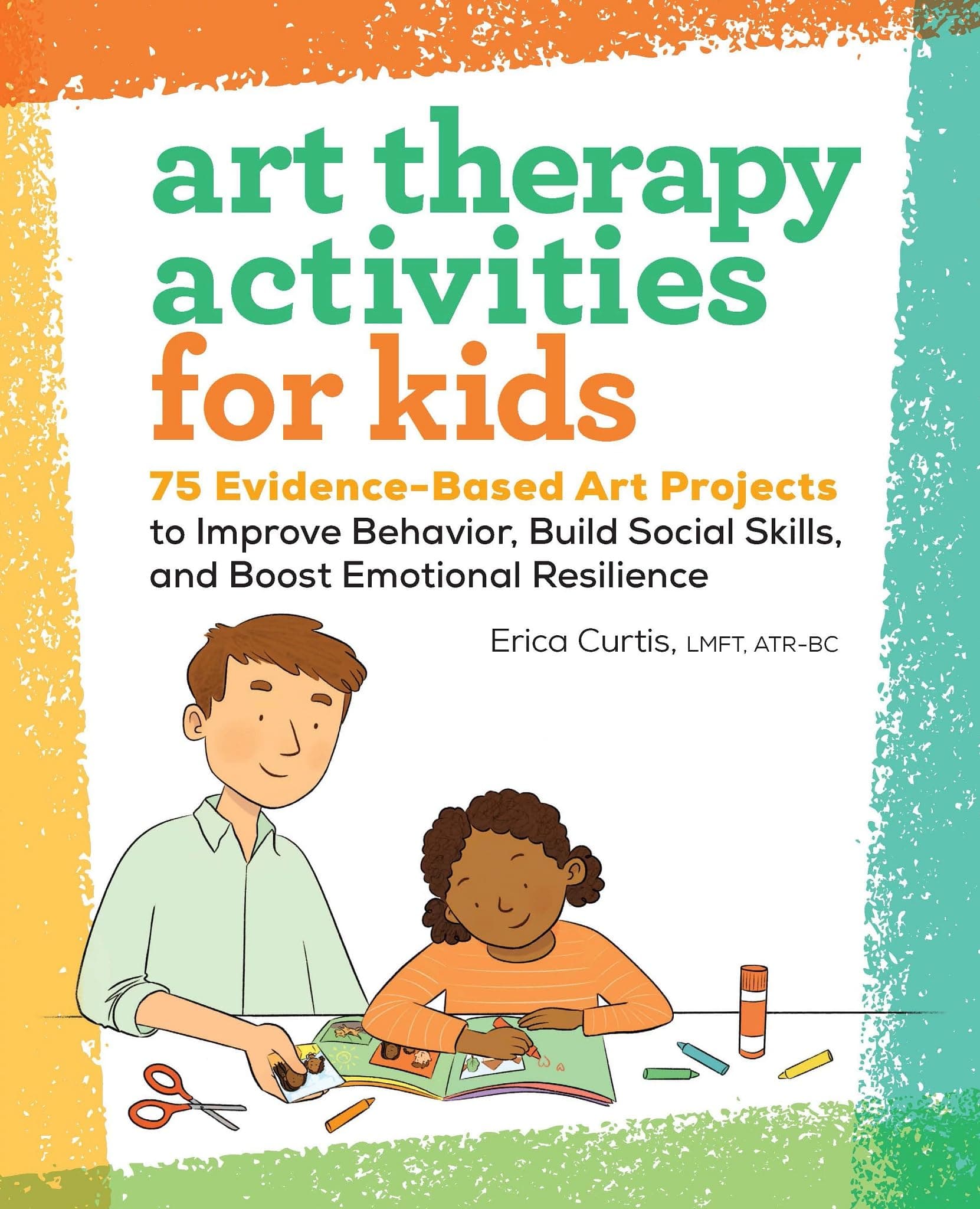 Art Therapy Activities for Kids: 75 Evidence-Based Art Projects to Improve Behavior, Build Social Skills, and Boost Emotional Resilience