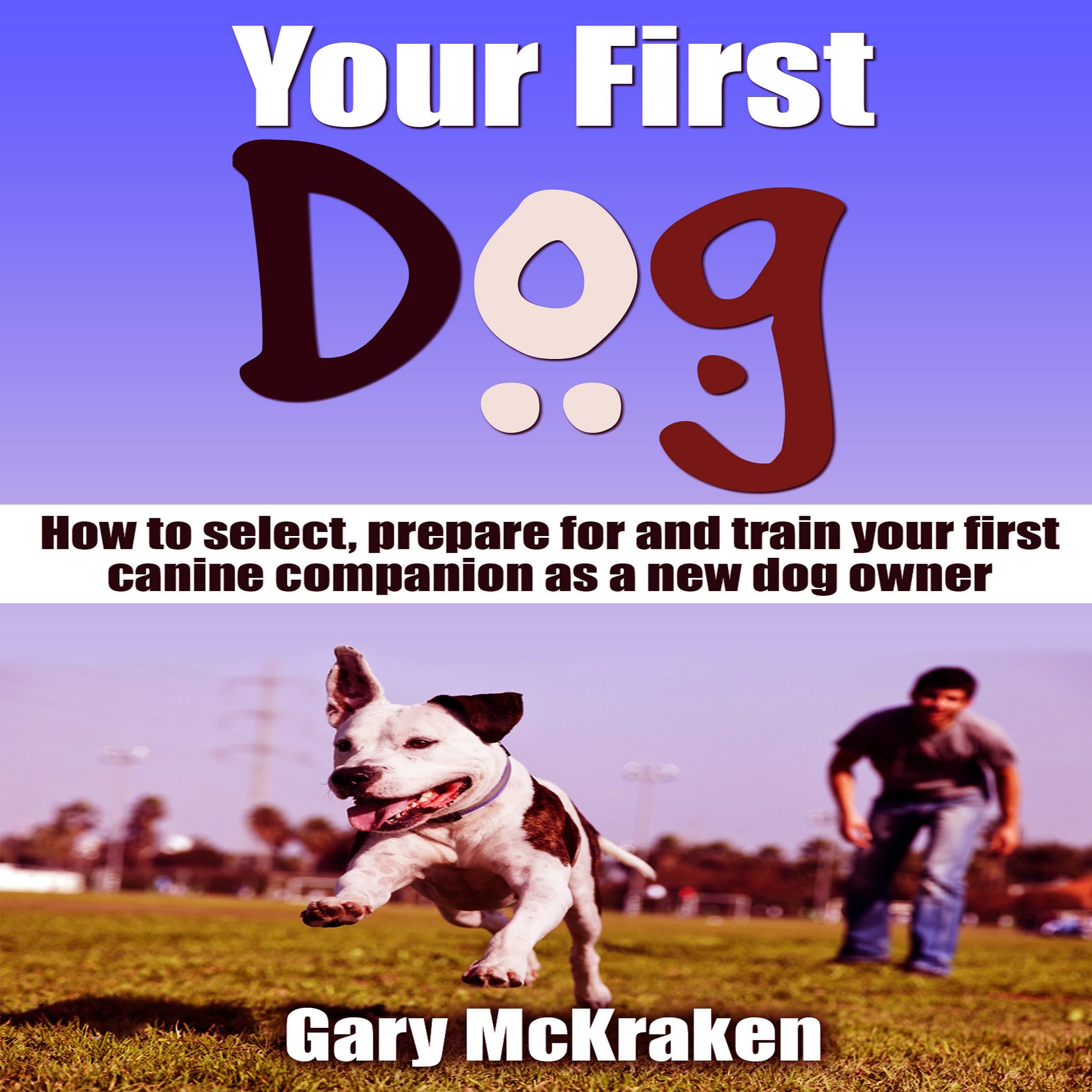 Your First Dog: How to Select, Prepare for and Train Your First Canine Companion as a New Dog Owner