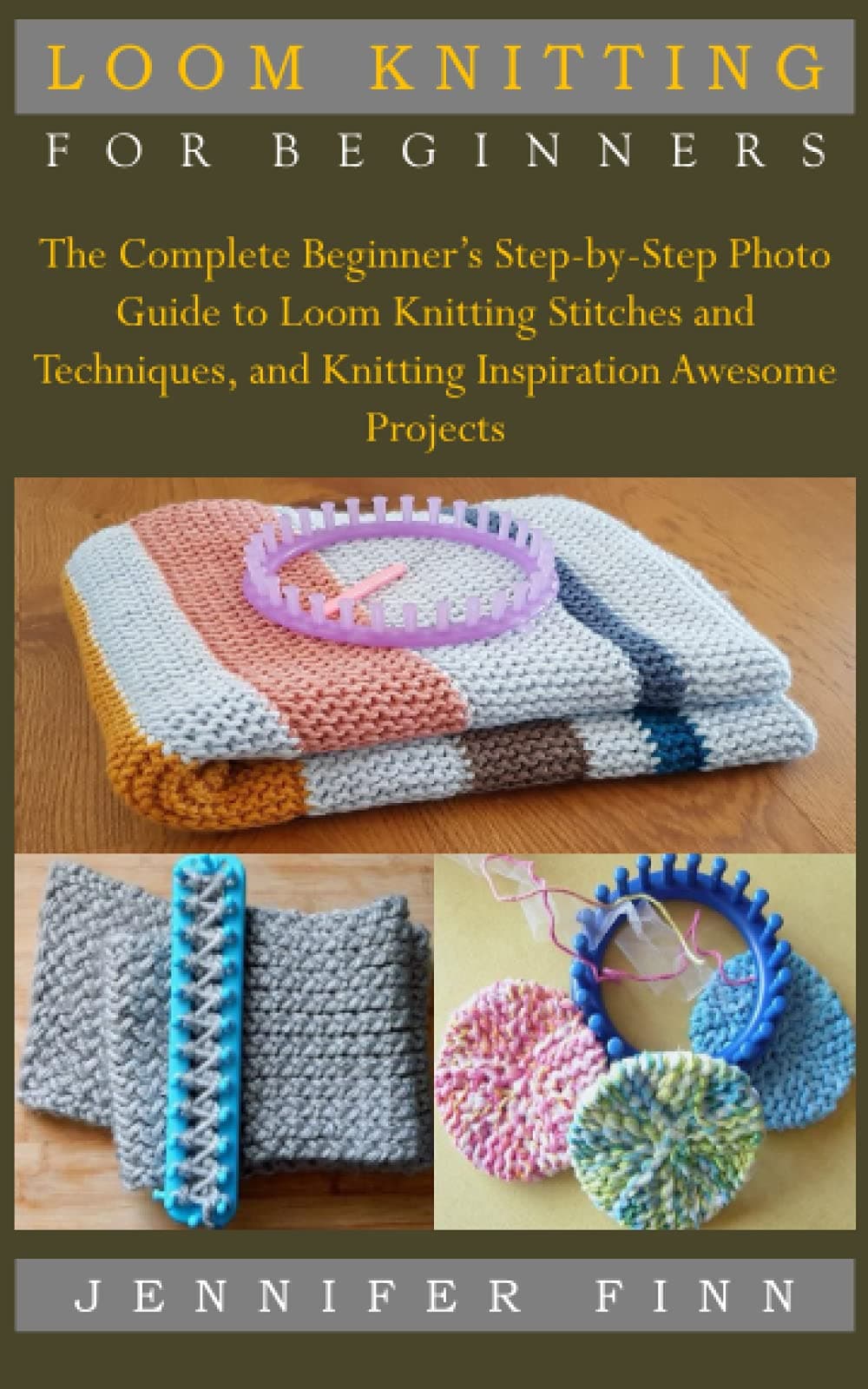 LOOM KNITTING FOR BEGINNERS: The Complete Beginner’s Step-by-Step Photo Guide to Loom Knitting Stitches and Techniques, and Knitting Inspiration Awesome Projects